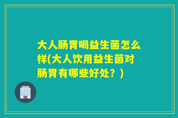 大人肠胃喝益生菌怎么样(大人饮用益生菌对肠胃有哪些好处?) 大人肠胃喝益生菌怎么样(大人饮用益生菌对肠胃有哪些好处?)