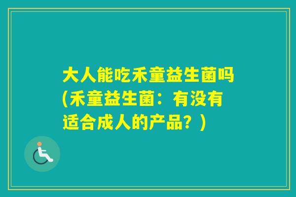 大人能吃禾童益生菌吗(禾童益生菌：有没有适合成人的产品？)