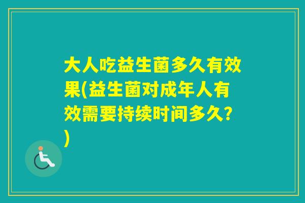 大人吃益生菌多久有效果(益生菌对成年人有效需要持续时间多久?) 大人吃益生菌多久有效果(益生菌对成年人有效需要持续时间多久?)