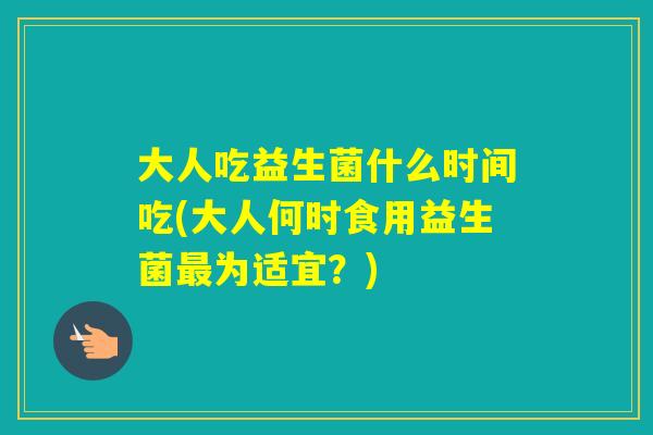 大人吃益生菌什么时间吃(大人何时食用益生菌为适宜？)