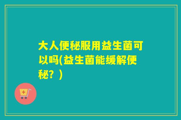 大人服用益生菌可以吗(益生菌能缓解?) 大人服用益生菌可以吗(益生菌能缓解?)