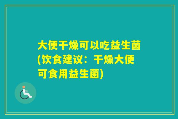 大便干燥可以吃益生菌(饮食建议：干燥大便可食用益生菌)
