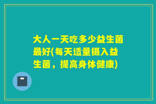 大人一天吃多少益生菌好(每天适量摄入益生菌,提高身体健康) 大人一天吃多少益生菌好(每天适量摄入益生菌,提高身体健康)