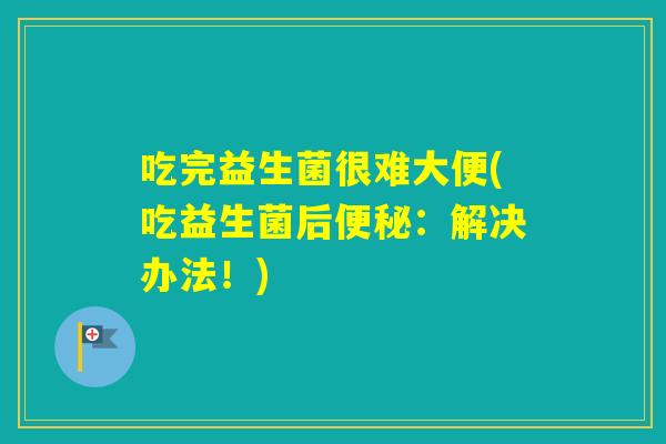 吃完益生菌很难大便(吃益生菌后：解决办法！)