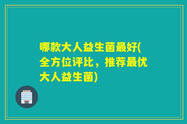 哪款大人益生菌好(全方位评比,推荐优大人益生菌) 哪款大人益生菌好(全方位评比,推荐优大人益生菌)