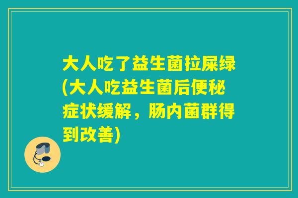 大人吃了益生菌拉屎绿(大人吃益生菌后症状缓解，肠内菌群得到改善)