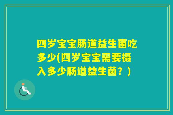 四岁宝宝肠道益生菌吃多少(四岁宝宝需要摄入多少肠道益生菌?) 四岁宝宝肠道益生菌吃多少(四岁宝宝需要摄入多少肠道益生菌?)