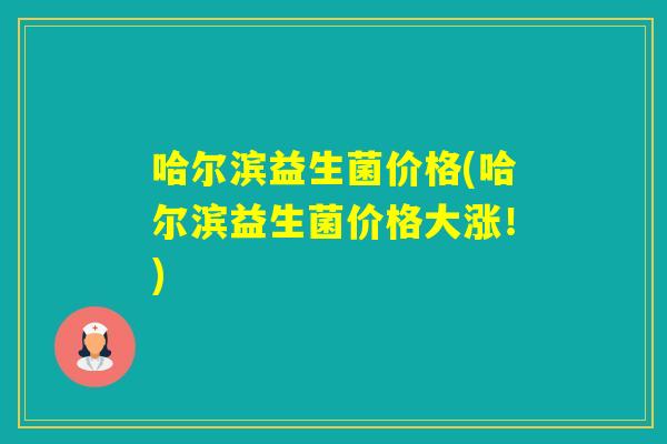 哈尔滨益生菌价格(哈尔滨益生菌价格大涨！)