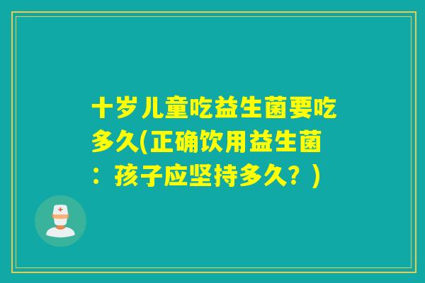 十岁儿童吃益生菌要吃多久(正确饮用益生菌:孩子应坚持多久?) 十岁儿童吃益生菌要吃多久(正确饮用益生菌:孩子应坚持多久?)