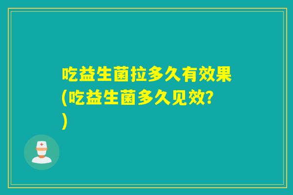 吃益生菌拉多久有效果(吃益生菌多久见效？)