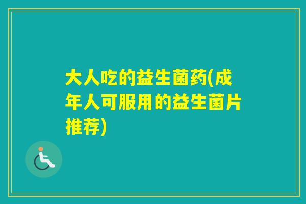 大人吃的益生菌药(成年人可服用的益生菌片推荐)