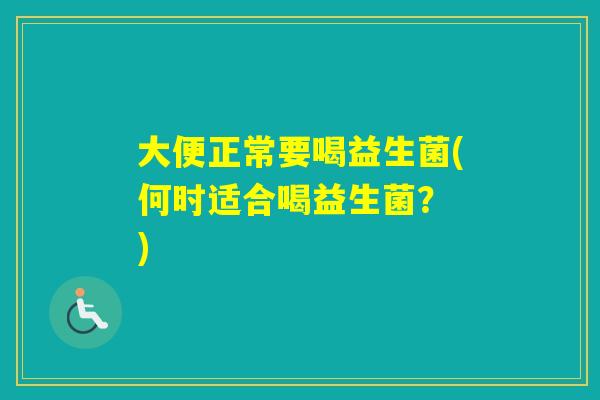 大便正常要喝益生菌(何时适合喝益生菌? ) 大便正常要喝益生菌(何时适合喝益生菌? )