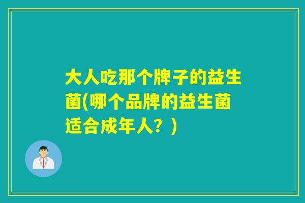 大人吃那个牌子的益生菌(哪个品牌的益生菌适合成年人?) 大人吃那个牌子的益生菌(哪个品牌的益生菌适合成年人?)