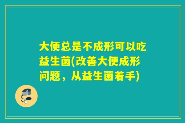 大便总是不成形可以吃益生菌(改善大便成形问题,从益生菌着手) 大便总是不成形可以吃益生菌(改善大便成形问题,从益生菌着手)