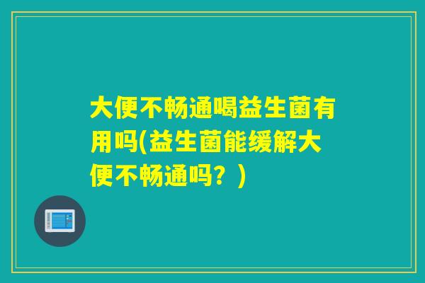 大便不畅通喝益生菌有用吗(益生菌能缓解大便不畅通吗？)