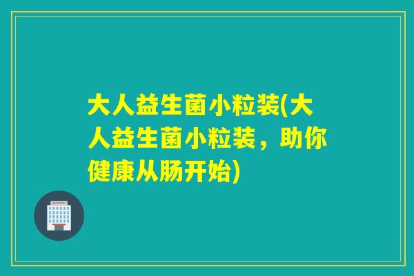 大人益生菌小粒装(大人益生菌小粒装,助你健康从肠开始) 大人益生菌小粒装(大人益生菌小粒装,助你健康从肠开始)