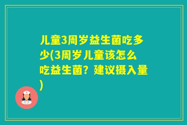 儿童3周岁益生菌吃多少(3周岁儿童该怎么吃益生菌？建议摄入量)
