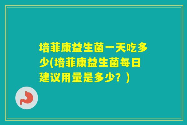 培菲康益生菌一天吃多少(培菲康益生菌每日建议用量是多少?) 培菲康益生菌一天吃多少(培菲康益生菌每日建议用量是多少?)