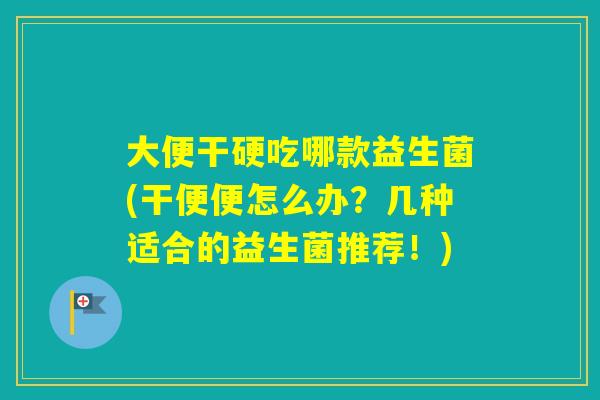 大便干硬吃哪款益生菌(干便便怎么办?几种适合的益生菌推荐!) 大便干硬吃哪款益生菌(干便便怎么办?几种适合的益生菌推荐!)