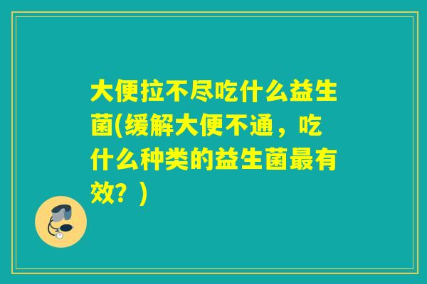 大便拉不尽吃什么益生菌(缓解大便不通,吃什么种类的益生菌有效?) 大便拉不尽吃什么益生菌(缓解大便不通,吃什么种类的益生菌有效?)