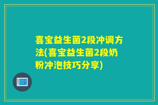 喜宝益生菌2段冲调方法(喜宝益生菌2段奶粉冲泡技巧分享)