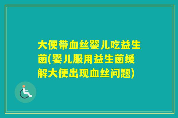 大便带丝婴儿吃益生菌(婴儿服用益生菌缓解大便出现丝问题) 大便带丝婴儿吃益生菌(婴儿服用益生菌缓解大便出现丝问题)