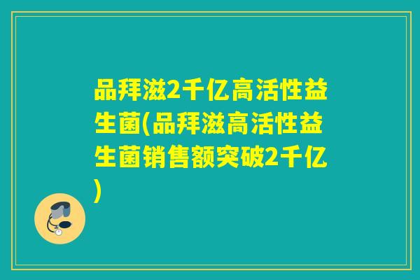 品拜滋2千亿高活性益生菌(品拜滋高活性益生菌销售额突破2千亿) 品拜滋2千亿高活性益生菌(品拜滋高活性益生菌销售额突破2千亿)