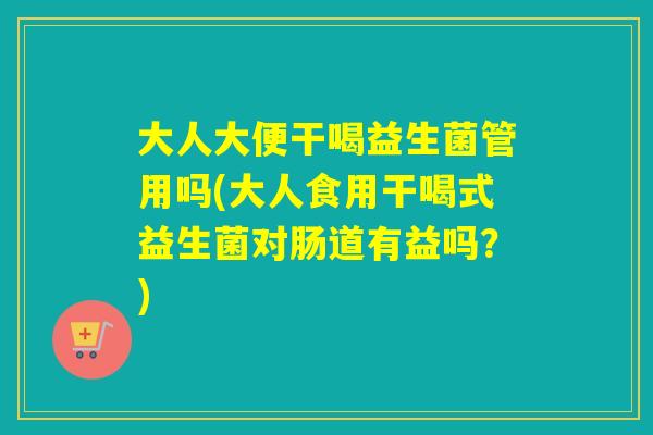 大人大便干喝益生菌管用吗(大人食用干喝式益生菌对肠道有益吗?) 大人大便干喝益生菌管用吗(大人食用干喝式益生菌对肠道有益吗?)