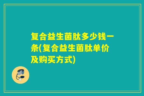 复合益生菌肽多少钱一条(复合益生菌肽单价及购买方式) 复合益生菌肽多少钱一条(复合益生菌肽单价及购买方式)