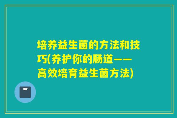 培养益生菌的方法和技巧(养护你的肠道——高效培育益生菌方法)