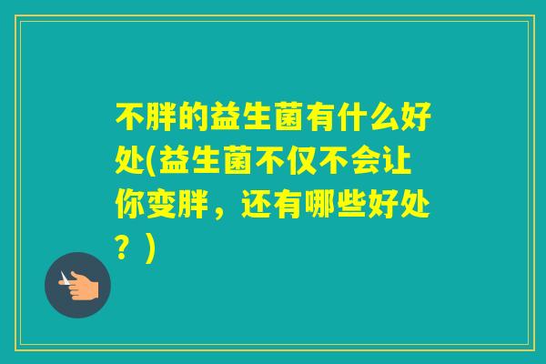 不胖的益生菌有什么好处(益生菌不仅不会让你变胖,还有哪些好处?) 不胖的益生菌有什么好处(益生菌不仅不会让你变胖,还有哪些好处?)