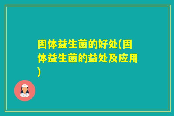 固体益生菌的好处(固体益生菌的益处及应用) 固体益生菌的好处(固体益生菌的益处及应用)