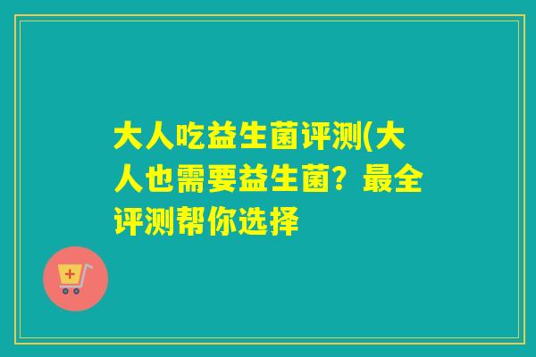大人吃益生菌评测(大人也需要益生菌？全评测帮你选择
