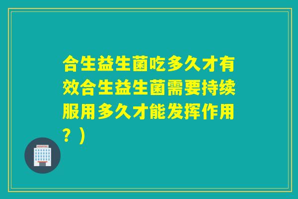 合生益生菌吃多久才有效合生益生菌需要持续服用多久才能发挥作用？)