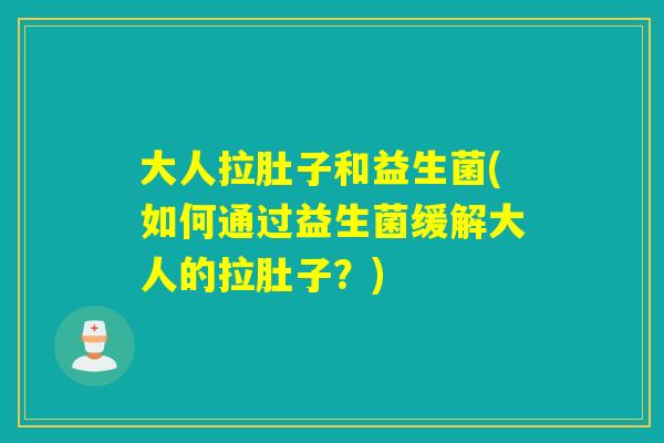 大人拉肚子和益生菌(如何通过益生菌缓解大人的拉肚子？)