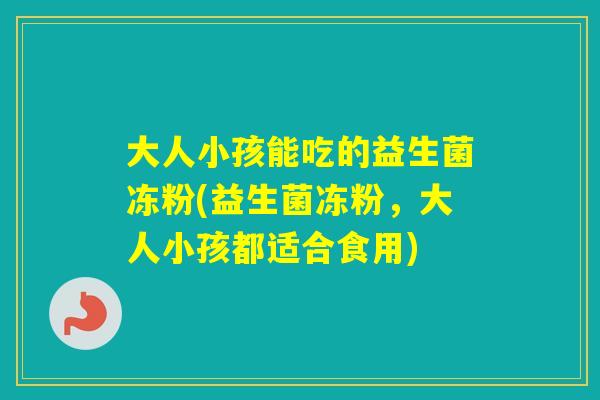 大人小孩能吃的益生菌冻粉(益生菌冻粉，大人小孩都适合食用)
