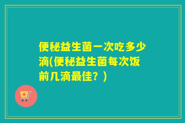 益生菌一次吃多少滴(益生菌每次饭前几滴佳？)