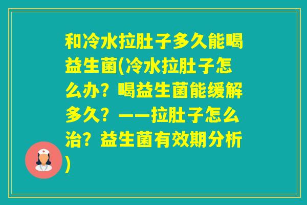 和冷水拉肚子多久能喝益生菌(冷水拉肚子怎么办？喝益生菌能缓解多久？——拉肚子怎么？益生菌有效期分析)