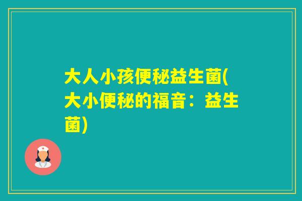 大人小孩益生菌(大小的福音：益生菌)
