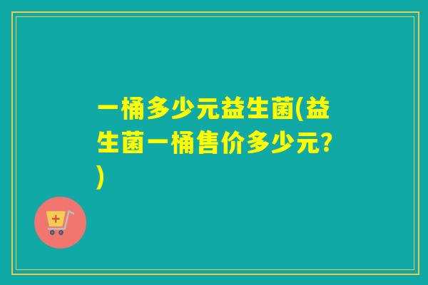 一桶多少元益生菌(益生菌一桶售价多少元？)