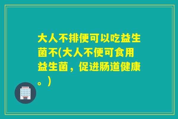 大人不排便可以吃益生菌不(大人不便可食用益生菌,促进肠道健康。) 大人不排便可以吃益生菌不(大人不便可食用益生菌,促进肠道健康。)