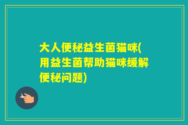 大人益生菌猫咪(用益生菌帮助猫咪缓解问题) 大人益生菌猫咪(用益生菌帮助猫咪缓解问题)