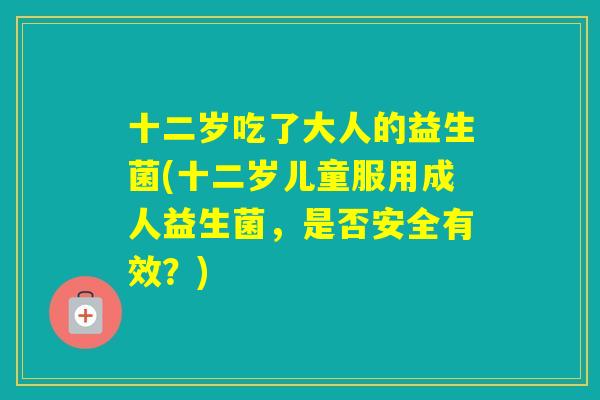 十二岁吃了大人的益生菌(十二岁儿童服用成人益生菌，是否安全有效？)
