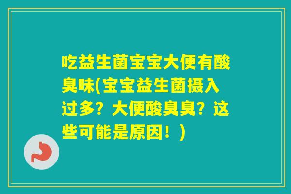 吃益生菌宝宝大便有酸臭味(宝宝益生菌摄入过多？大便酸臭臭？这些可能是原因！)