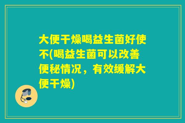 大便干燥喝益生菌好使不(喝益生菌可以改善情况,有效缓解大便干燥) 大便干燥喝益生菌好使不(喝益生菌可以改善情况,有效缓解大便干燥)