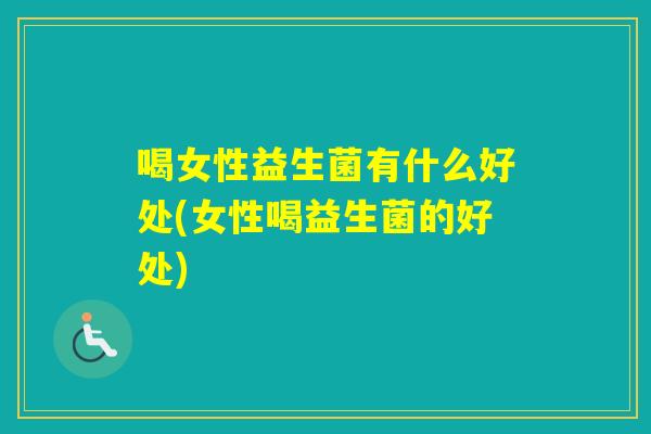 喝女性益生菌有什么好处(女性喝益生菌的好处)