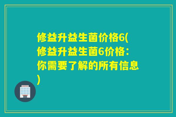 修益升益生菌价格6(修益升益生菌6价格：你需要了解的所有信息)