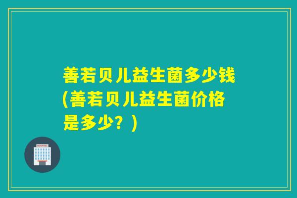 善若贝儿益生菌多少钱(善若贝儿益生菌价格是多少?) 善若贝儿益生菌多少钱(善若贝儿益生菌价格是多少?)