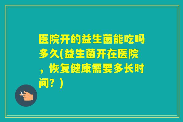 医院开的益生菌能吃吗多久(益生菌开在医院,恢复健康需要多长时间?) 医院开的益生菌能吃吗多久(益生菌开在医院,恢复健康需要多长时间?)