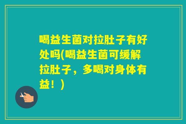 喝益生菌对拉肚子有好处吗(喝益生菌可缓解拉肚子，多喝对身体有益！)